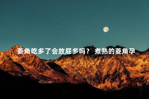 菱角吃多了会放屁多吗？ 煮熟的菱角孕妇能吃吗